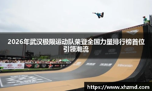 2026年武汉极限运动队荣登全国力量排行榜首位引领潮流