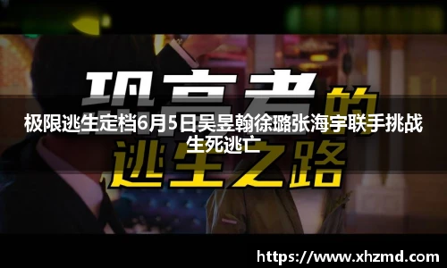 极限逃生定档6月5日吴昱翰徐璐张海宇联手挑战生死逃亡