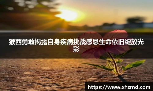 猴西勇敢揭露自身疾病挑战感恩生命依旧绽放光彩