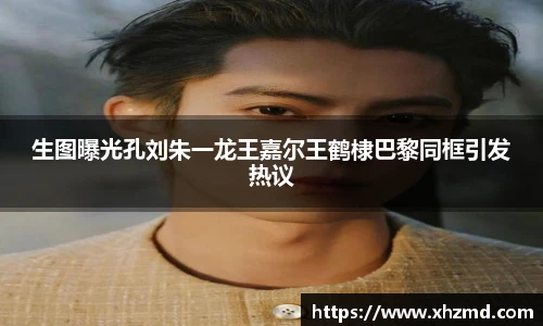 生图曝光孔刘朱一龙王嘉尔王鹤棣巴黎同框引发热议