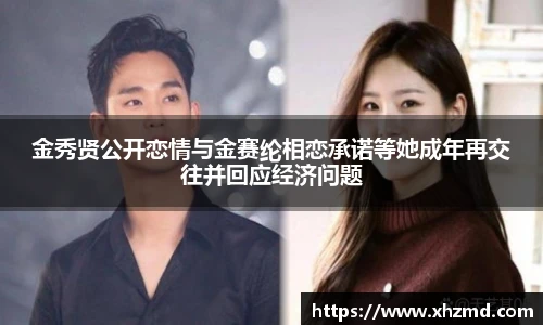 金秀贤公开恋情与金赛纶相恋承诺等她成年再交往并回应经济问题