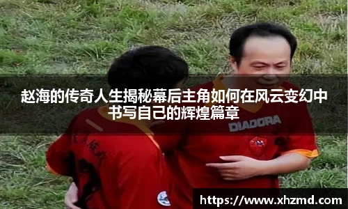 赵海的传奇人生揭秘幕后主角如何在风云变幻中书写自己的辉煌篇章