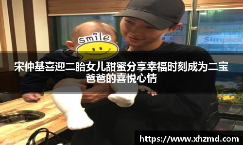 宋仲基喜迎二胎女儿甜蜜分享幸福时刻成为二宝爸爸的喜悦心情