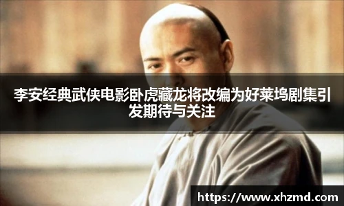 李安经典武侠电影卧虎藏龙将改编为好莱坞剧集引发期待与关注