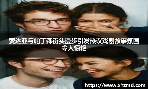 赞达亚与帕丁森街头漫步引发热议戏剧故事氛围令人惊艳
