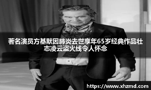著名演员方基默因肺炎去世享年65岁经典作品壮志凌云盗火线令人怀念