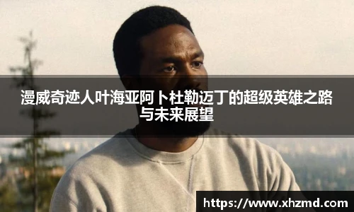 漫威奇迹人叶海亚阿卜杜勒迈丁的超级英雄之路与未来展望