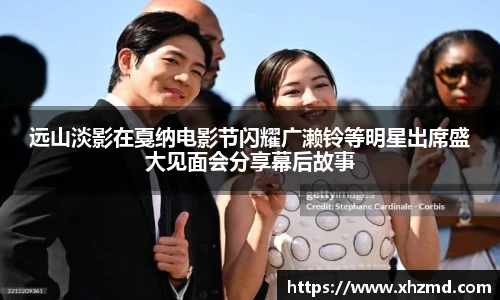 远山淡影在戛纳电影节闪耀广濑铃等明星出席盛大见面会分享幕后故事