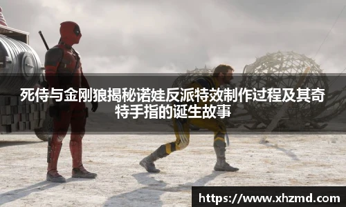 非凡娱乐死侍与金刚狼揭秘诺娃反派特效制作过程及其奇特手指的诞生故事