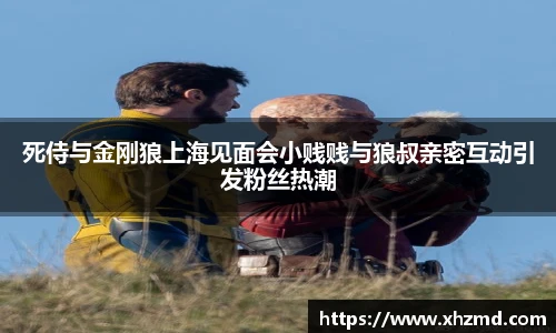 非凡娱乐死侍与金刚狼上海见面会小贱贱与狼叔亲密互动引发粉丝热潮