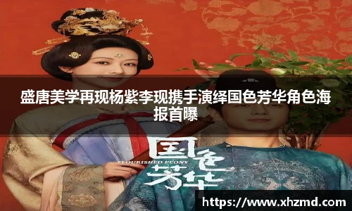非凡娱乐盛唐美学再现杨紫李现携手演绎国色芳华角色海报首曝