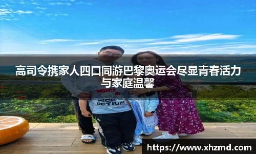 高司令携家人四口同游巴黎奥运会尽显青春活力与家庭温馨